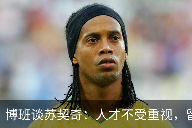 博班谈苏契奇：人才不受重视，留在国米还有啥意思？
