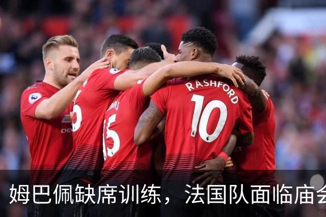 姆巴佩缺席训练，法国队面临庙会般的“集训
