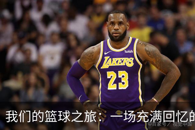 我们的篮球之旅：一场充满回忆的亚运追逐