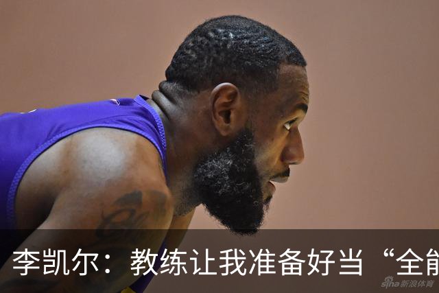李凯尔：教练让我准备好当“全能战士”，随时可以变身中锋！