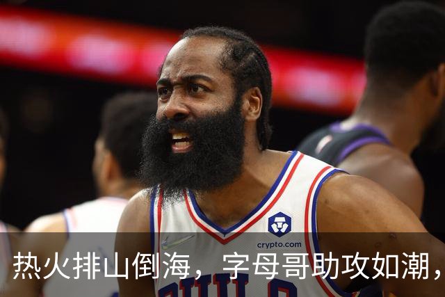 热火排山倒海，字母哥助攻如潮，9换2果然值回票价！