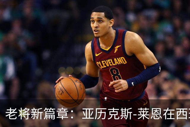 老将新篇章：亚历克斯-莱恩在西班牙的篮球探险