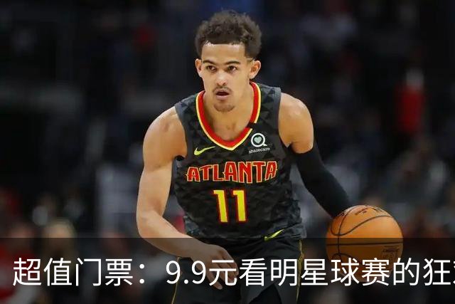超值门票：9.9元看明星球赛的狂欢盛宴！