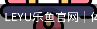 LEYU乐鱼官网｜体育赛事资讯及在线服务中心
